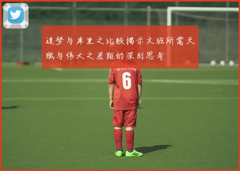 追梦与库里之比较揭示文班所需天赋与伟大之差距的深刻思考