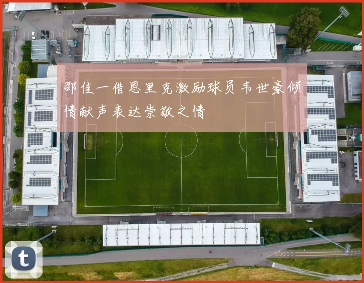 邵佳一借恩里克激励球员韦世豪倾情献声表达崇敬之情