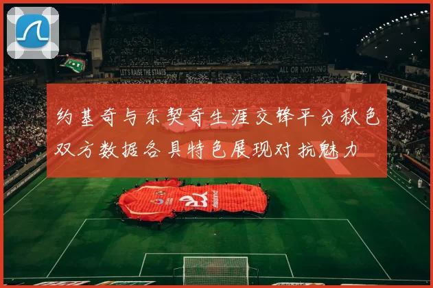 约基奇与东契奇生涯交锋平分秋色双方数据各具特色展现对抗魅力