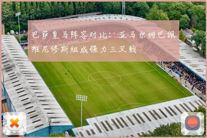巴萨皇马阵容对比：亚马尔姆巴佩维尼修斯组成强力三叉戟