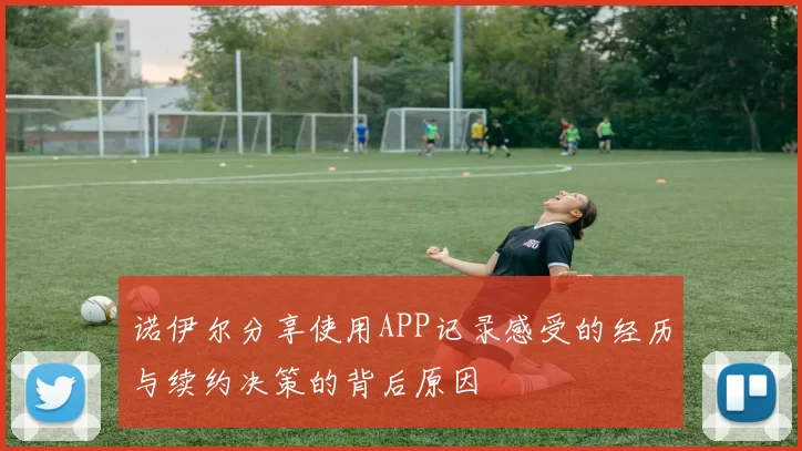 诺伊尔分享使用APP记录感受的经历与续约决策的背后原因