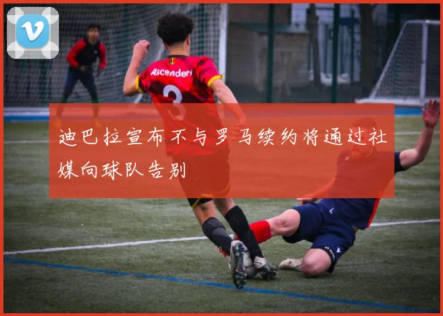 迪巴拉宣布不与罗马续约将通过社媒向球队告别