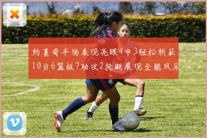 约基奇半场表现亮眼4中3轻松斩获10分6篮板7助攻2抢断展现全能风采