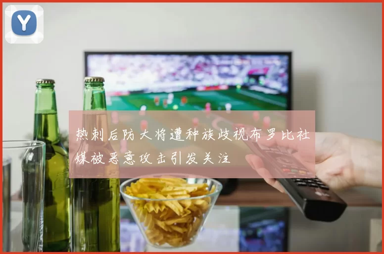 热刺后防大将遭种族歧视布罗比社媒被恶意攻击引发关注