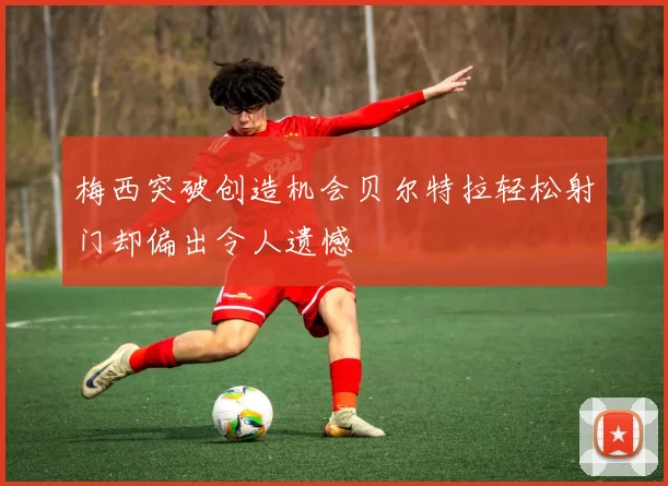 梅西突破创造机会贝尔特拉轻松射门却偏出令人遗憾