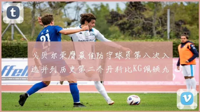 戈贝尔荣膺最佳防守球员第八次入选并列历史第二乔丹科比KG佩顿九次称王