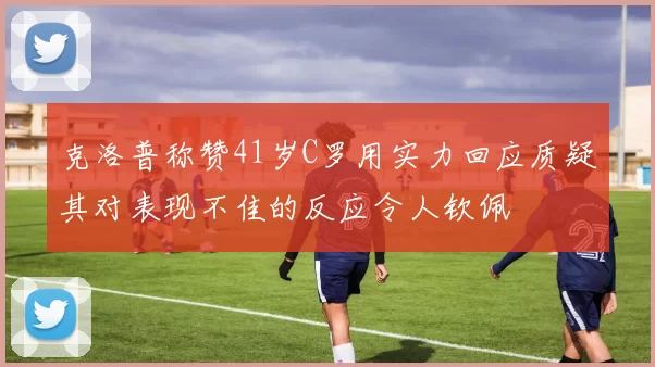 克洛普称赞41岁C罗用实力回应质疑其对表现不佳的反应令人钦佩