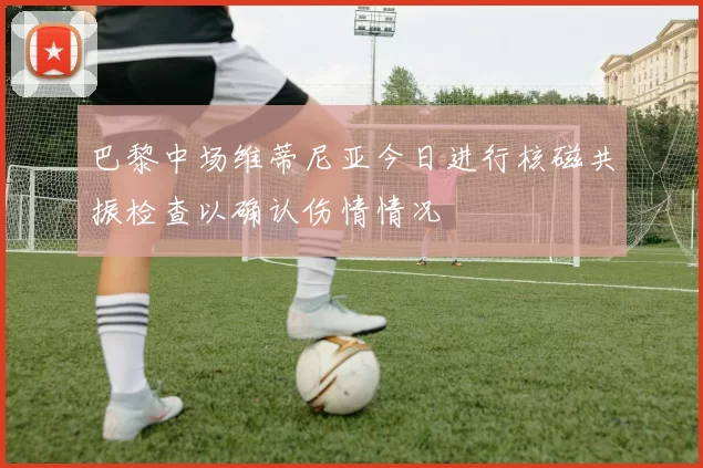 巴黎中场维蒂尼亚今日进行核磁共振检查以确认伤情情况