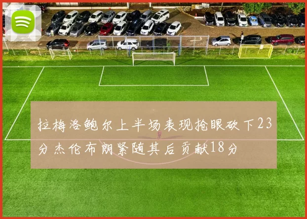 拉梅洛鲍尔上半场表现抢眼砍下23分杰伦布朗紧随其后贡献18分