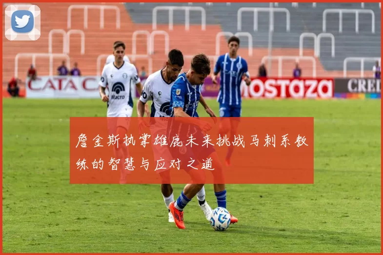 詹金斯执掌雄鹿未来挑战马刺系教练的智慧与应对之道