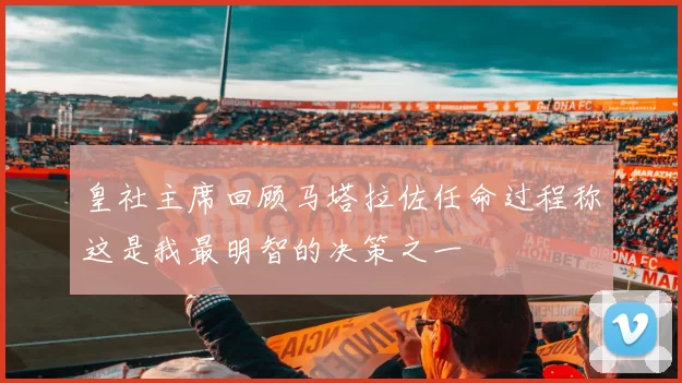 皇社主席回顾马塔拉佐任命过程称这是我最明智的决策之一