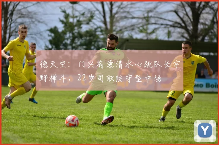 德天空：门兴有意清水心跳队长宇野禅斗，22岁司职防守型中场