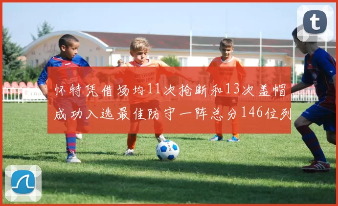 怀特凭借场均11次抢断和13次盖帽成功入选最佳防守一阵总分146位列第五
