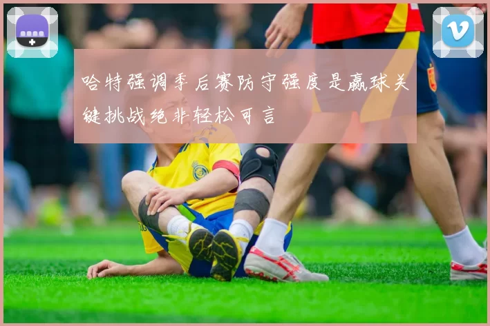 哈特强调季后赛防守强度是赢球关键挑战绝非轻松可言