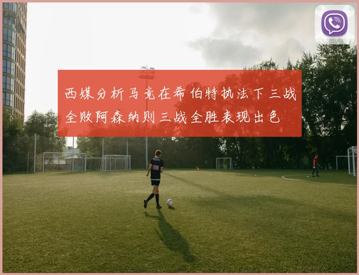 西媒分析马竞在希伯特执法下三战全败阿森纳则三战全胜表现出色