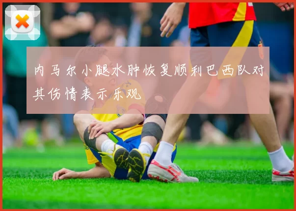 内马尔小腿水肿恢复顺利巴西队对其伤情表示乐观