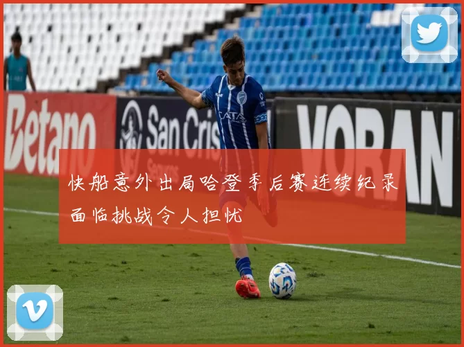 快船意外出局哈登季后赛连续纪录面临挑战令人担忧
