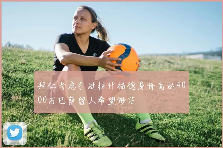 拜仁考虑引进拉什福德身价高达4000万巴萨留人希望渺茫