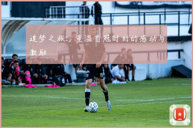 追梦之旅：重温首冠时刻的感动与激励