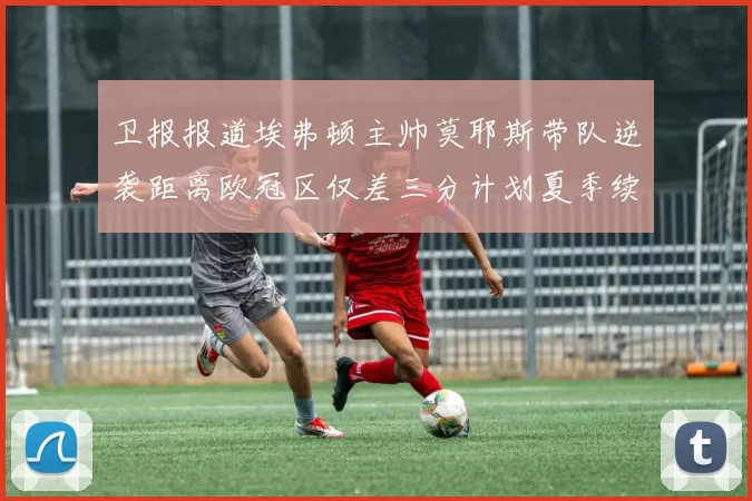 卫报报道埃弗顿主帅莫耶斯带队逆袭距离欧冠区仅差三分计划夏季续约