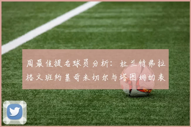 周最佳提名球员分析：杜兰特弗拉格文班约基奇米切尔与塔图姆的表现对比