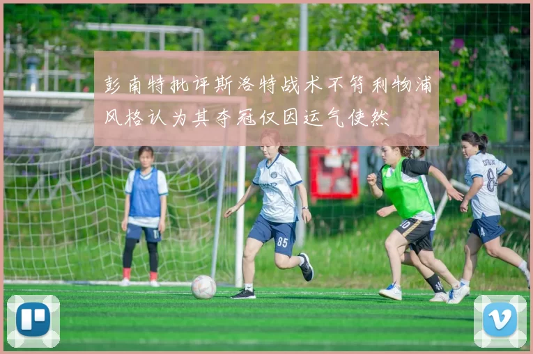 彭南特批评斯洛特战术不符利物浦风格认为其夺冠仅因运气使然