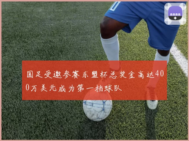 国足受邀参赛东盟杯总奖金高达400万美元成为第一档球队